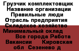 Грузчик-комплектовщик › Название организации ­ Правильные люди › Отрасль предприятия ­ Складское хозяйство › Минимальный оклад ­ 30 000 - Все города Работа » Вакансии   . Кировская обл.,Сезенево д.